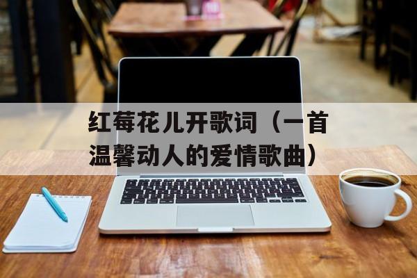 红莓花儿开歌词（一首温馨动人的爱情歌曲）-第1张图片-