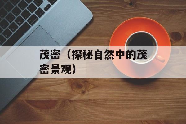 茂密（探秘自然中的茂密景观）-第1张图片-