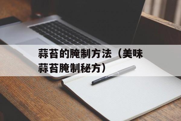 蒜苔的腌制方法（美味蒜苔腌制秘方）-第1张图片-