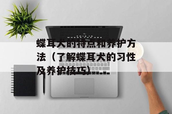 蝶耳犬的特点和养护方法（了解蝶耳犬的习性及养护技巧）-第1张图片-
