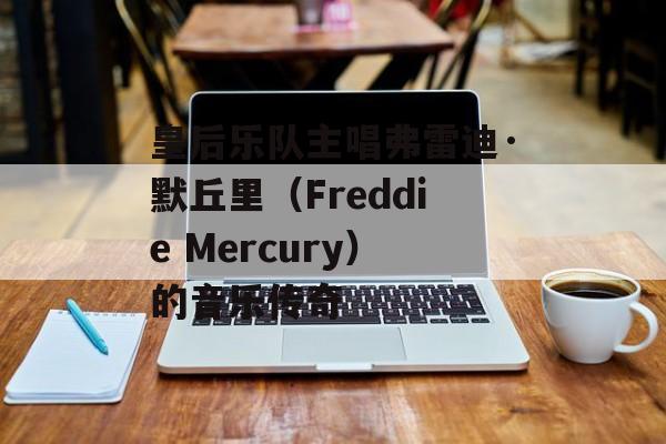 皇后乐队主唱弗雷迪·默丘里（Freddie Mercury）的音乐传奇-第1张图片-