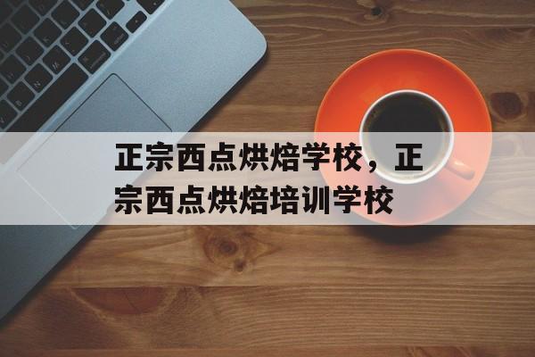 正宗西点烘焙学校，正宗西点烘焙培训学校-第1张图片-