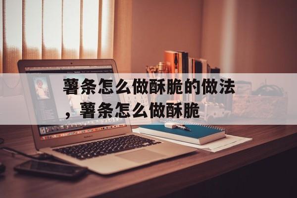 薯条怎么做酥脆的做法，薯条怎么做酥脆-第1张图片-