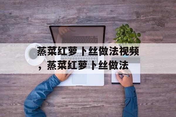 蒸菜红萝卜丝做法视频，蒸菜红萝卜丝做法-第1张图片-