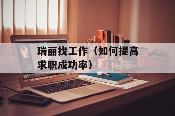 瑞丽找工作（如何提高求职成功率）-第1张图片-