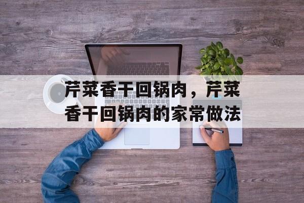 芹菜香干回锅肉，芹菜香干回锅肉的家常做法-第1张图片-