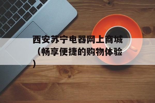 西安苏宁电器网上商城（畅享便捷的购物体验）-第1张图片-
