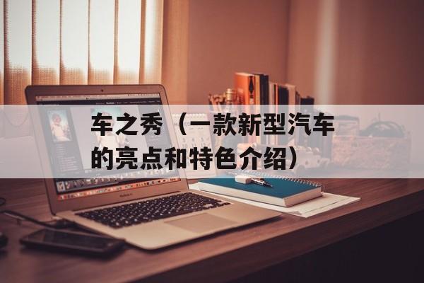 车之秀（一款新型汽车的亮点和特色介绍）-第1张图片-