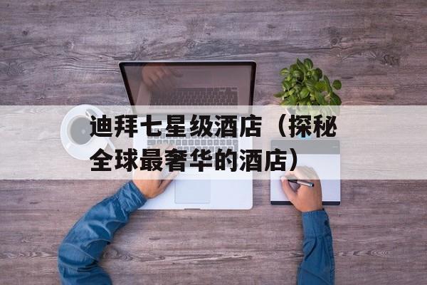 迪拜七星级酒店（探秘全球最奢华的酒店）-第1张图片-