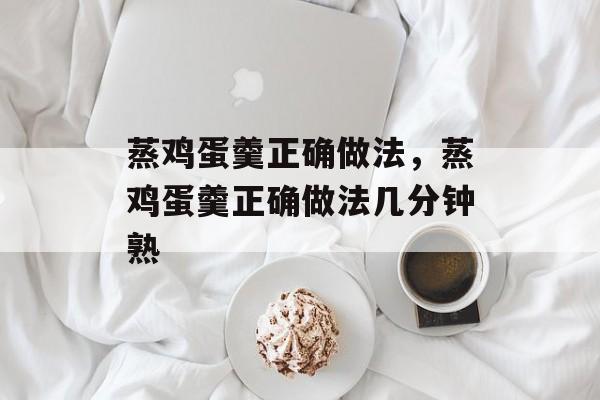 蒸鸡蛋羹正确做法，蒸鸡蛋羹正确做法几分钟熟-第1张图片-