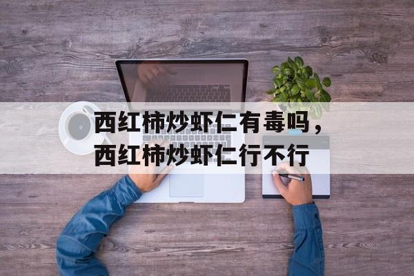 西红柿炒虾仁有毒吗，西红柿炒虾仁行不行-第1张图片-