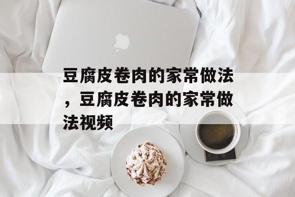 豆腐皮卷肉的家常做法，豆腐皮卷肉的家常做法视频-第1张图片-