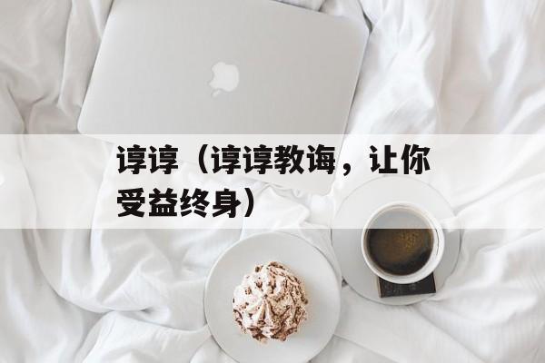 谆谆（谆谆教诲，让你受益终身）-第1张图片-