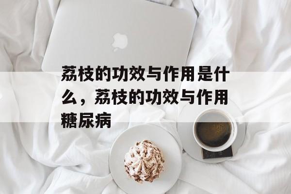荔枝的功效与作用是什么，荔枝的功效与作用糖尿病-第1张图片-