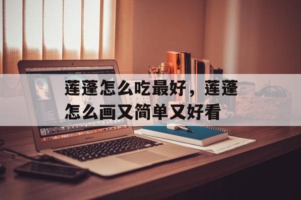 莲蓬怎么吃最好，莲蓬怎么画又简单又好看-第1张图片-