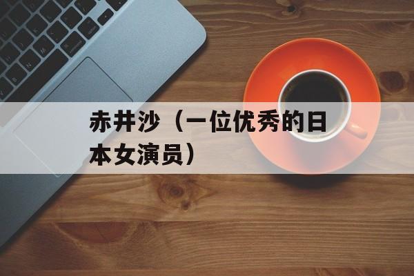 赤井沙（一位优秀的日本女演员）-第1张图片-