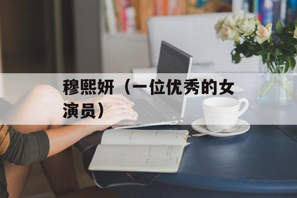 穆熙妍（一位优秀的女演员）-第1张图片-