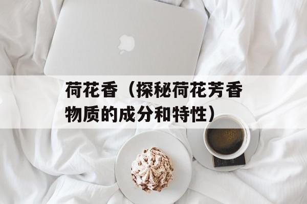 荷花香（探秘荷花芳香物质的成分和特性）-第1张图片-