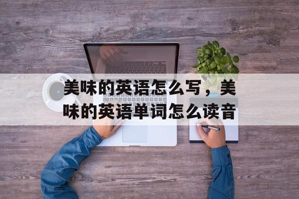 美味的英语怎么写，美味的英语单词怎么读音-第1张图片-