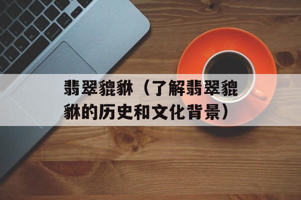 翡翠貔貅（了解翡翠貔貅的历史和文化背景）-第1张图片-