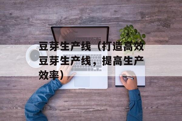 豆芽生产线（打造高效豆芽生产线，提高生产效率）-第1张图片-