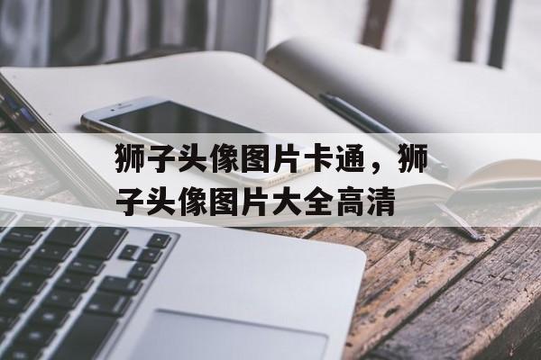 狮子头像图片卡通，狮子头像图片大全高清-第1张图片-