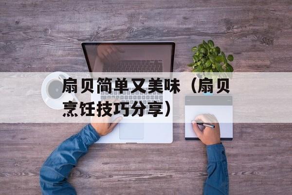 扇贝简单又美味（扇贝烹饪技巧分享）-第1张图片-