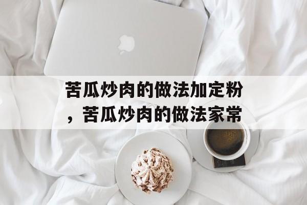 苦瓜炒肉的做法加定粉，苦瓜炒肉的做法家常-第1张图片-