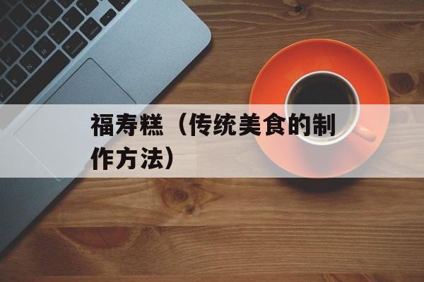 福寿糕（传统美食的制作方法）-第1张图片-