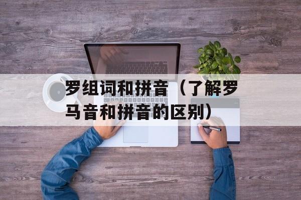 罗组词和拼音（了解罗马音和拼音的区别）-第1张图片-