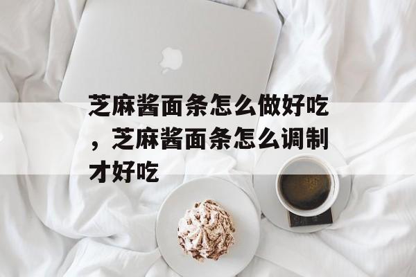 芝麻酱面条怎么做好吃，芝麻酱面条怎么调制才好吃-第1张图片-