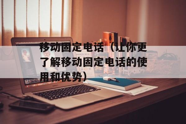 移动固定电话（让你更了解移动固定电话的使用和优势）-第1张图片-