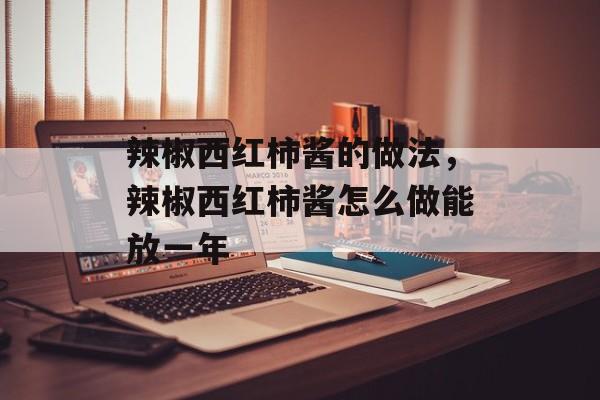 辣椒西红柿酱的做法，辣椒西红柿酱怎么做能放一年-第1张图片-