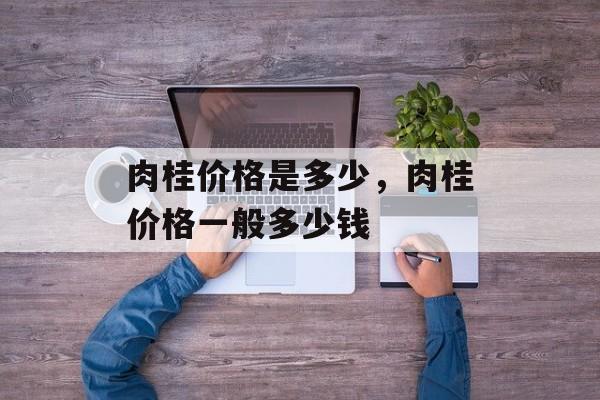 肉桂价格是多少，肉桂价格一般多少钱-第1张图片-