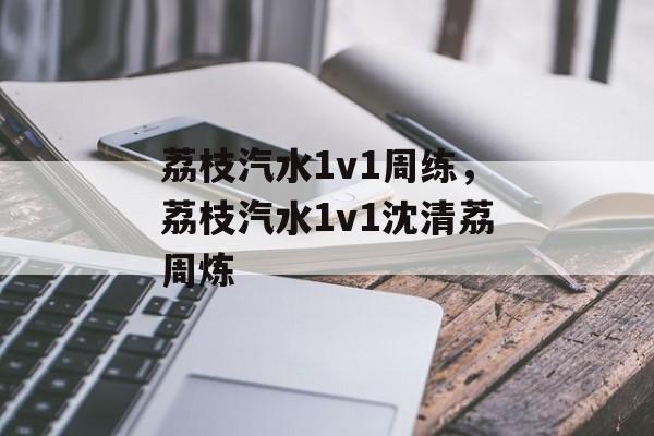 荔枝汽水1v1周练，荔枝汽水1v1沈清荔周炼-第1张图片-