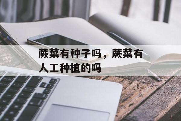 蕨菜有种子吗，蕨菜有人工种植的吗-第1张图片-