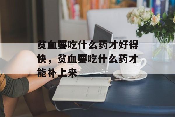贫血要吃什么药才好得快，贫血要吃什么药才能补上来-第1张图片-