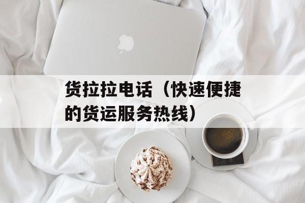 货拉拉电话（快速便捷的货运服务热线）-第1张图片-