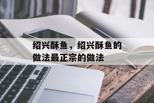 绍兴酥鱼，绍兴酥鱼的做法最正宗的做法-第1张图片-