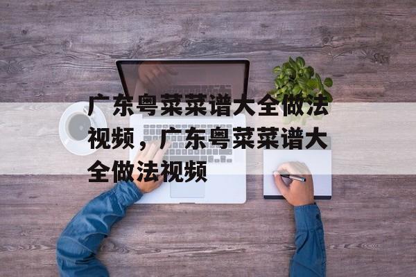 广东粤菜菜谱大全做法视频，广东粤菜菜谱大全做法视频-第1张图片-