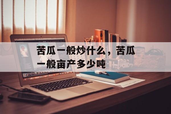 苦瓜一般炒什么，苦瓜一般亩产多少吨-第1张图片-