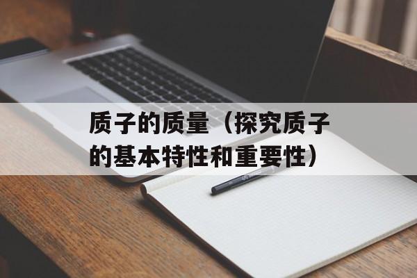 质子的质量（探究质子的基本特性和重要性）-第1张图片-