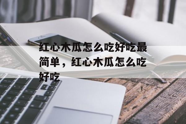红心木瓜怎么吃好吃最简单，红心木瓜怎么吃好吃-第1张图片-