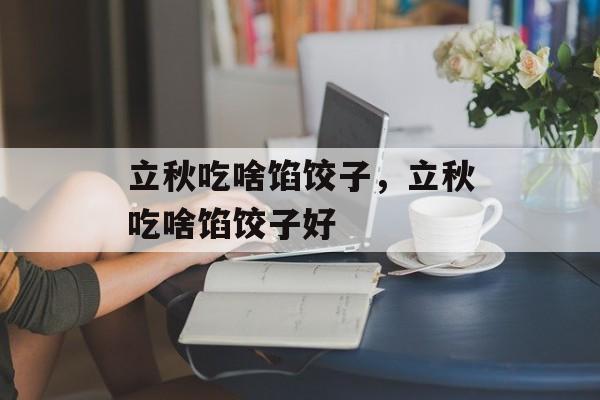 立秋吃啥馅饺子，立秋吃啥馅饺子好-第1张图片-