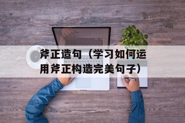 斧正造句（学习如何运用斧正构造完美句子）-第1张图片-