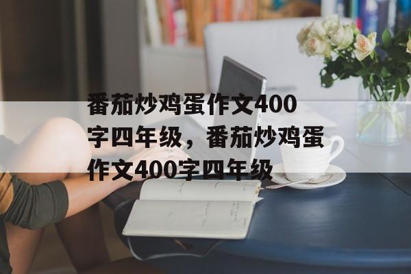 番茄炒鸡蛋作文400字四年级，番茄炒鸡蛋作文400字四年级-第1张图片-