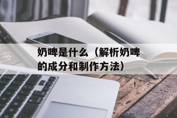 奶啤是什么（解析奶啤的成分和制作方法）-第1张图片-