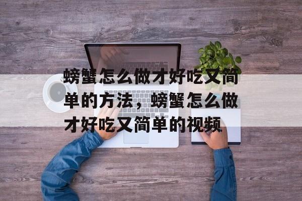 螃蟹怎么做才好吃又简单的方法，螃蟹怎么做才好吃又简单的视频-第1张图片-