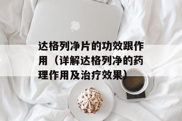 达格列净片的功效跟作用（详解达格列净的药理作用及治疗效果）-第1张图片-