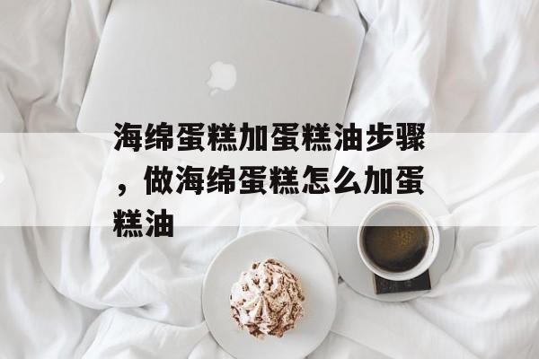 海绵蛋糕加蛋糕油步骤，做海绵蛋糕怎么加蛋糕油-第1张图片-
